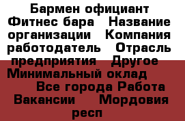 Бармен-официант Фитнес-бара › Название организации ­ Компания-работодатель › Отрасль предприятия ­ Другое › Минимальный оклад ­ 15 000 - Все города Работа » Вакансии   . Мордовия респ.